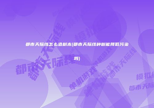 都市天际线怎么造树木(都市天际线种树能降低污染吗)