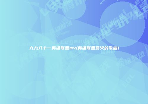 九九八十一英雄联盟mv(英雄联盟最火的歌曲)