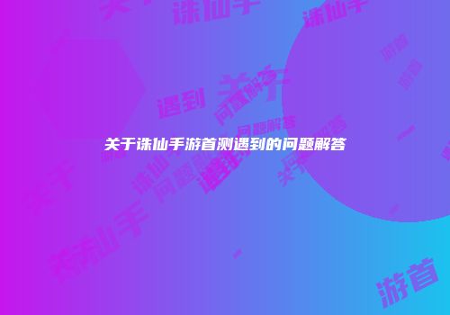 关于诛仙手游首测遇到的问题解答
