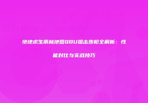 绝地求生雨林地图QBU狙击步枪全解析:性能对比与实战技巧