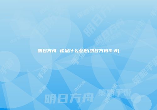 明日方舟 核是什么意思(明日方舟3-8)