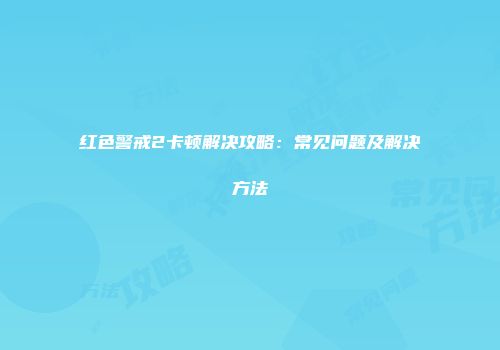 红色警戒2卡顿解决攻略：常见问题及解决方法