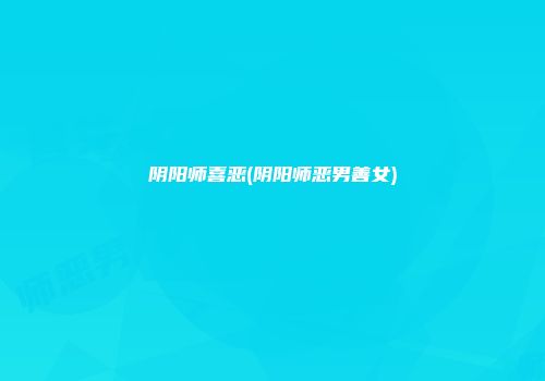 阴阳师喜恶(阴阳师恶男善女)