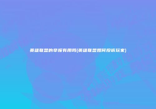 英雄联盟的举报有用吗(英雄联盟如何投诉玩家)