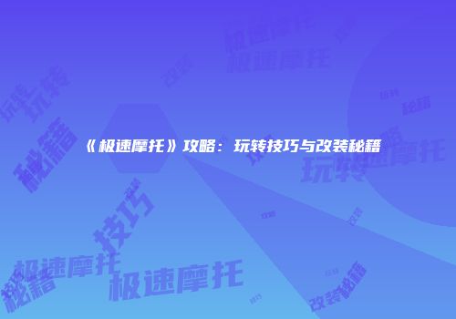 《极速摩托》攻略:玩转技巧与改装秘籍