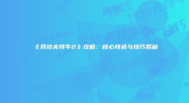 《我功夫特牛2》攻略：核心特色与技巧揭秘