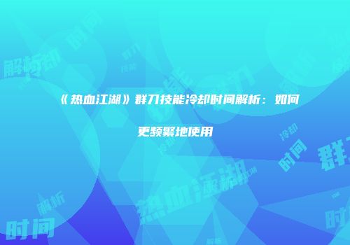 《热血江湖》群刀技能冷却时间解析:如何更频繁地使用