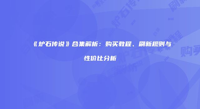 《炉石传说》合集解析：购买教程、刷新规则与性价比分析