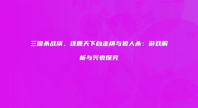 三国杀战旗、逐鹿天下自走棋与狼人杀：游戏解析与兴衰探究