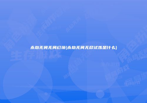 永劫无间无间幻境(永劫无间无尽试炼是什么)