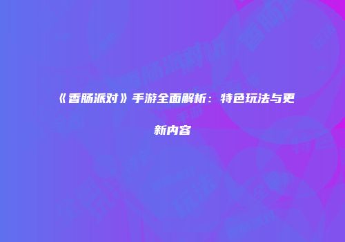 《香肠派对》手游全面解析:特色玩法与更新内容