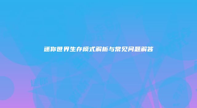 迷你世界生存模式解析与常见问题解答