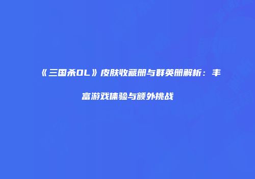 《三国杀OL》皮肤收藏册与群英册解析:丰富游戏体验与额外挑战