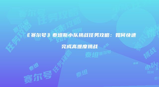 《赛尔号》泰坦斯小队挑战任务攻略:如何快速完成高难度挑战