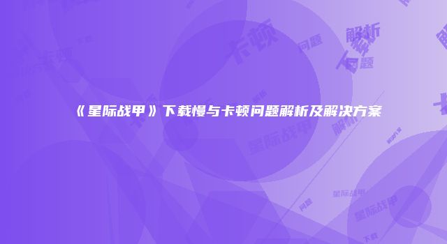 《星际战甲》下载慢与卡顿问题解析及解决方案
