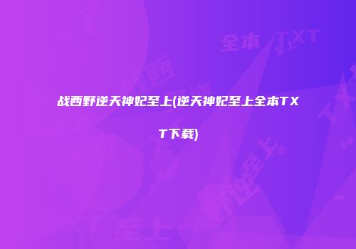 战西野逆天神妃至上(逆天神妃至上全本TXT下载)
