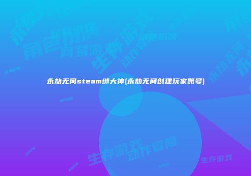 永劫无间steam绑大神(永劫无间创建玩家账号)
