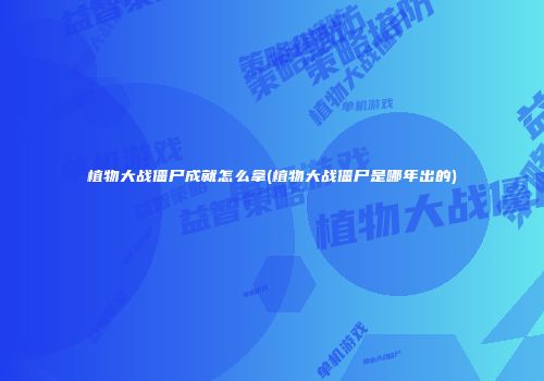 植物大战僵尸成就怎么拿(植物大战僵尸是哪年出的)