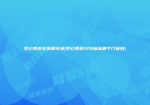 梦幻西游狂狷和突进(梦幻西游129仙族哪个门派好)