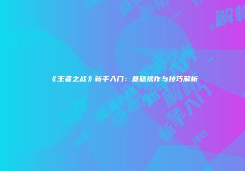 《王者之战》新手入门：基础操作与技巧解析