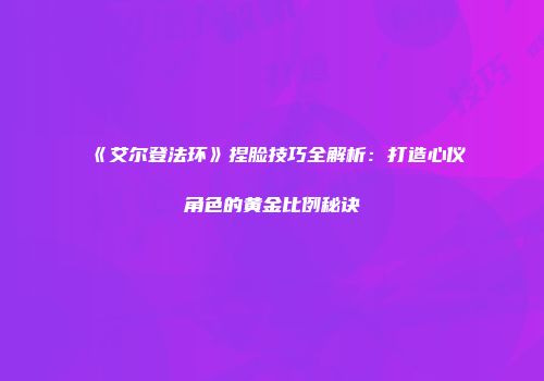 《艾尔登法环》捏脸技巧全解析:打造心仪角色的黄金比例秘诀