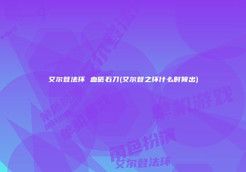 艾尔登法环 血砥石刀(艾尔登之环什么时候出)
