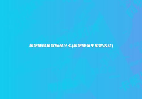 阴阳师随机奖励是什么(阴阳师每年固定活动)