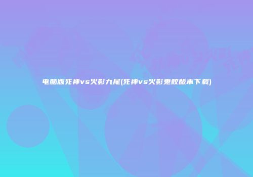 电脑版死神vs火影九尾(死神vs火影鬼鲛版本下载)