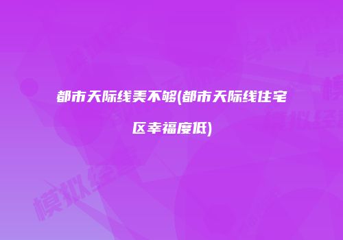 都市天际线美不够(都市天际线住宅区幸福度低)