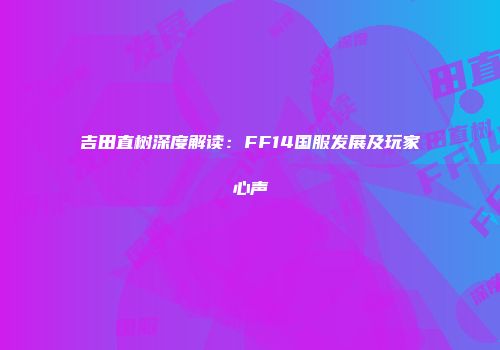 吉田直树深度解读:FF14国服发展及玩家心声