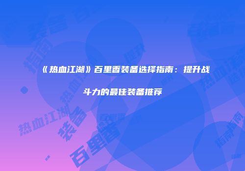 《热血江湖》百里香装备选择指南：提升战斗力的最佳装备推荐