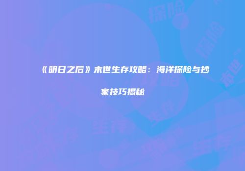 《明日之后》末世生存攻略:海洋探险与抄家技巧揭秘