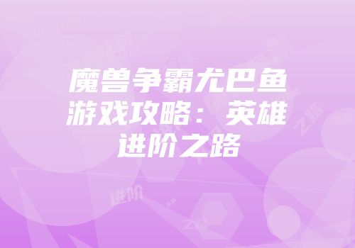 魔兽争霸尤巴鱼游戏攻略：英雄进阶之路