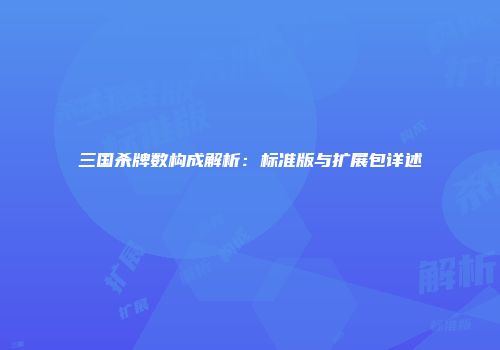 三国杀牌数构成解析：标准版与扩展包详述