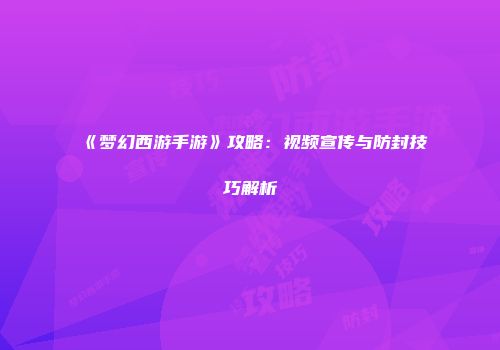 《梦幻西游手游》攻略:视频宣传与防封技巧解析
