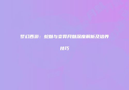 梦幻西游：蛇魅与变异月魅深度解析及培养技巧