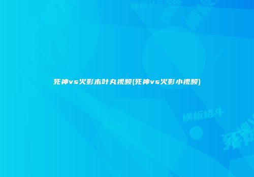 死神vs火影木叶丸视频(死神vs火影小视频)