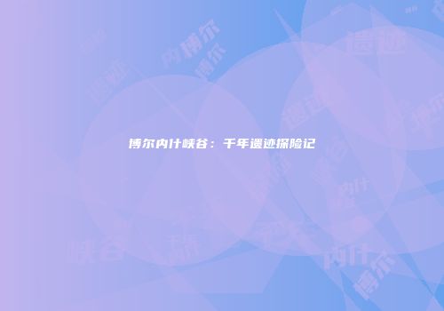 博尔内什峡谷：千年遗迹探险记