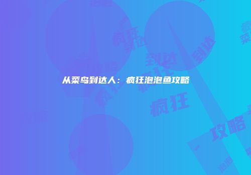 从菜鸟到达人:疯狂泡泡鱼攻略