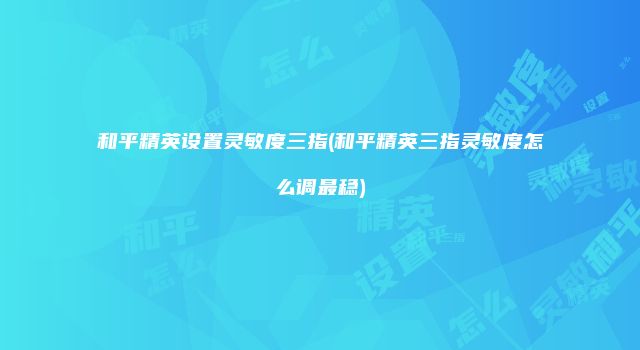 和平精英设置灵敏度三指(和平精英三指灵敏度怎么调最稳)