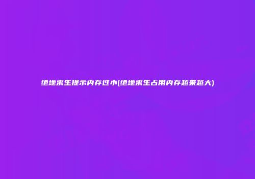 绝地求生提示内存过小(绝地求生占用内存越来越大)