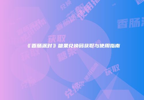 《香肠派对》糖果兑换码获取与使用指南