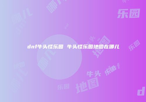 dnf牛头怪乐园 牛头怪乐园地图在哪儿