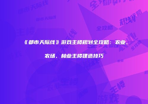 《都市天际线》游戏主楼规划全攻略:农业、农场、林业主楼建造技巧
