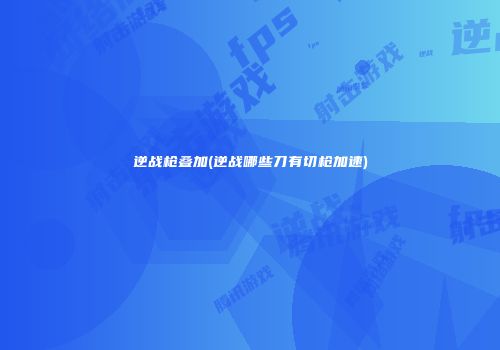 逆战枪叠加(逆战哪些刀有切枪加速)