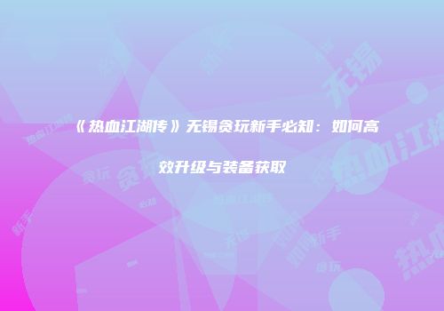 《热血江湖传》无锡贪玩新手必知：如何高效升级与装备获取