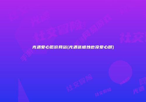 光遇爱心低价网站(光遇送蜡烛也没爱心呀)