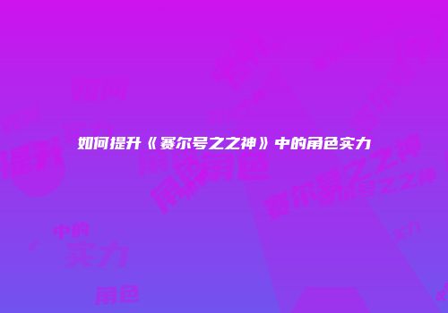 如何提升《赛尔号之之神》中的角色实力