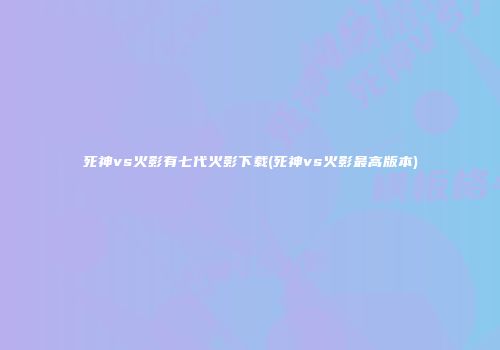 死神vs火影有七代火影下载(死神vs火影最高版本)