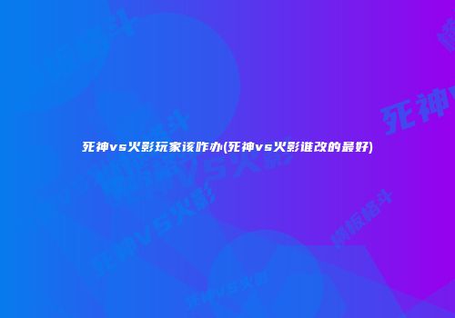 死神vs火影玩家该咋办(死神vs火影谁改的最好)